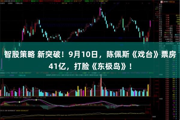 智股策略 新突破!9月10日,陈佩斯《戏台》票房41亿,打脸《东极岛》!