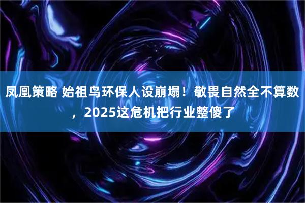 凤凰策略 始祖鸟环保人设崩塌!敬畏自然全不算数,2025这危机把行业整傻了