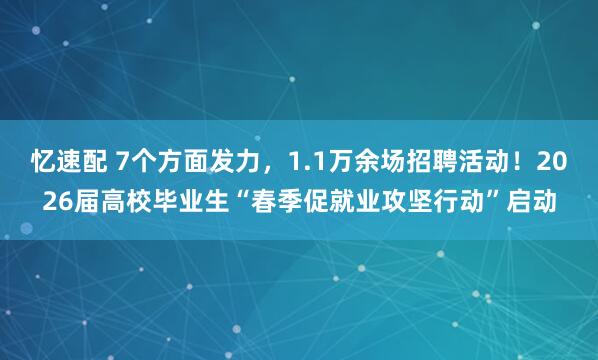 忆速配 7个方面发力，1.1万余场招聘活动！2026届高校毕业生“春季促就业攻坚行动”启动