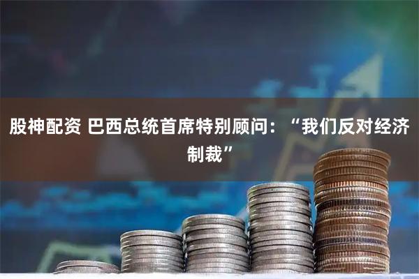 股神配资 巴西总统首席特别顾问：“我们反对经济制裁”