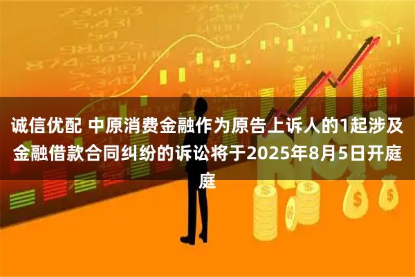 诚信优配 中原消费金融作为原告上诉人的1起涉及金融借款合同纠纷的诉讼将于2025年8月5日开庭