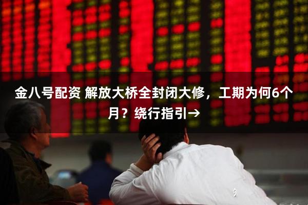 金八号配资 解放大桥全封闭大修，工期为何6个月？绕行指引→