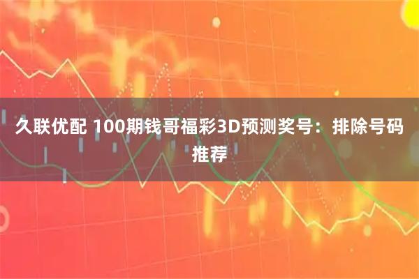 久联优配 100期钱哥福彩3D预测奖号：排除号码推荐