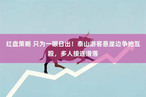 红盘策略 只为一眼日出！泰山游客悬崖边争抢互殴，多人接连滑落