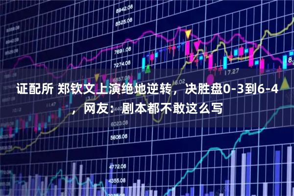 证配所 郑钦文上演绝地逆转，决胜盘0-3到6-4，网友：剧本都不敢这么写