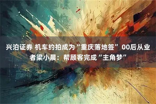 兴泊证券 机车约拍成为“重庆落地签” 00后从业者梁小晨：帮顾客完成“主角梦”