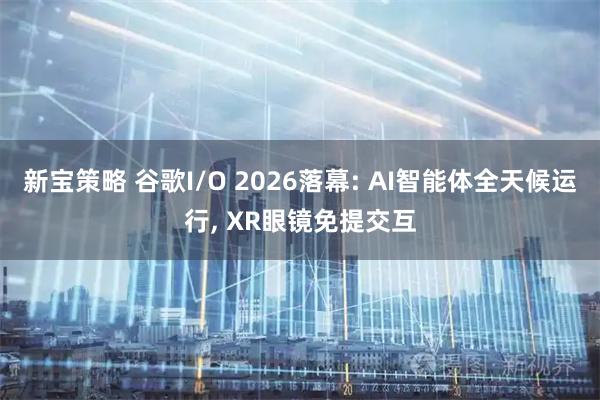 新宝策略 谷歌I/O 2026落幕: AI智能体全天候运行, XR眼镜免提交互