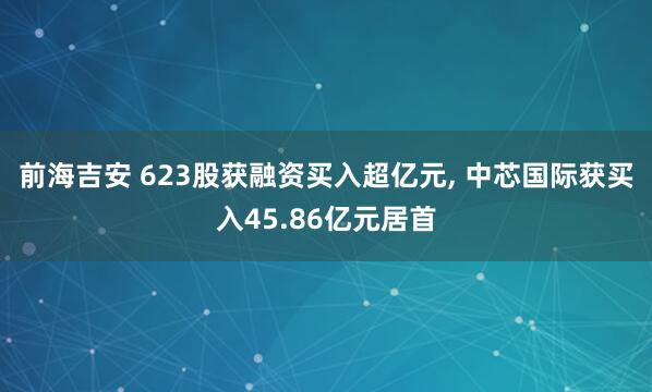 前海吉安 623股获融资买入超亿元, 中芯国际获买入45.86亿元居首
