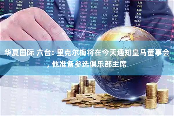 华夏国际 六台: 里克尔梅将在今天通知皇马董事会, 他准备参选俱乐部主席