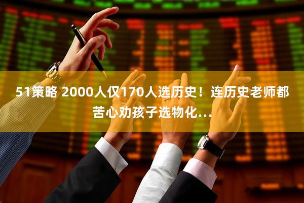 51策略 2000人仅170人选历史！连历史老师都苦心劝孩子选物化…