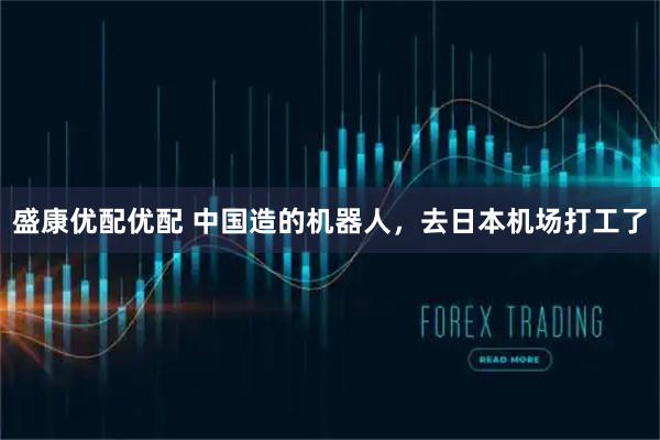 盛康优配优配 中国造的机器人，去日本机场打工了
