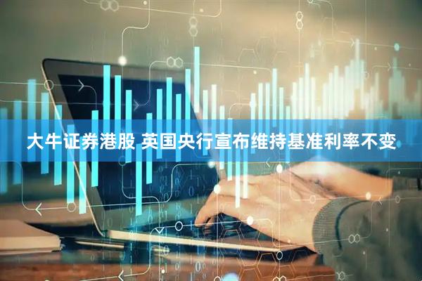 大牛证券港股 英国央行宣布维持基准利率不变