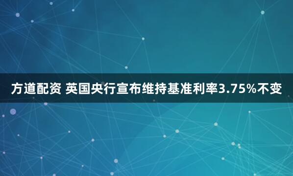 方道配资 英国央行宣布维持基准利率3.75%不变