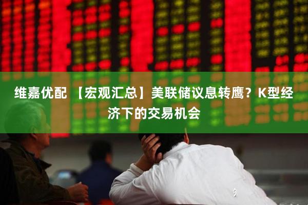 维嘉优配 【宏观汇总】美联储议息转鹰？K型经济下的交易机会