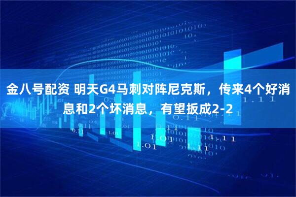 金八号配资 明天G4马刺对阵尼克斯，传来4个好消息和2个坏消息，有望扳成2-2