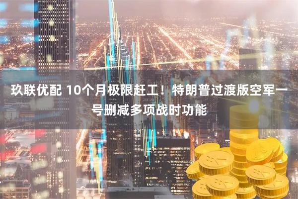 玖联优配 10个月极限赶工!特朗普过渡版空军一号删减多项战时功能
