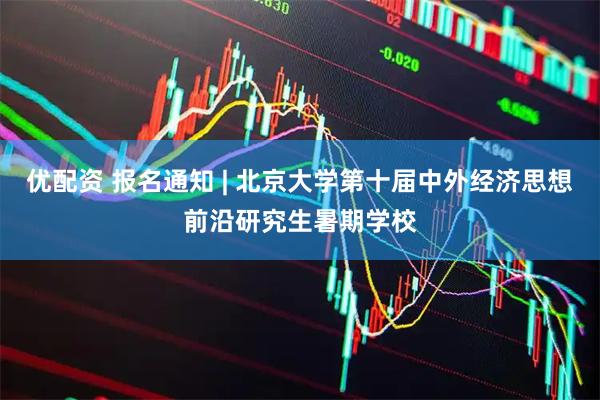 优配资 报名通知 | 北京大学第十届中外经济思想前沿研究生暑期学校