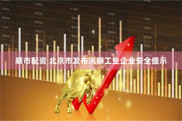 顺市配资 北京市发布汛期工业企业安全提示