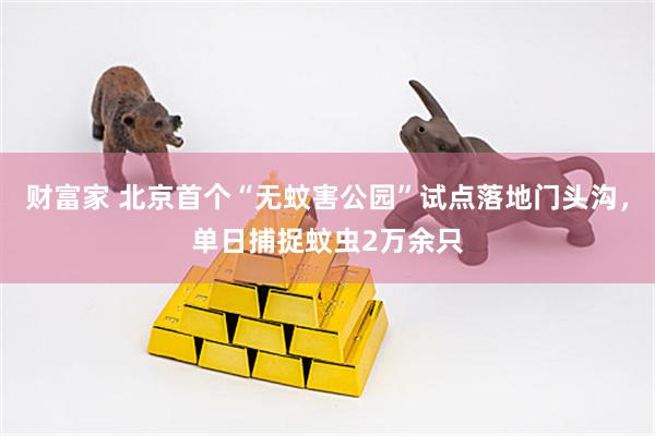 财富家 北京首个“无蚊害公园”试点落地门头沟,单日捕捉蚊虫2万余只