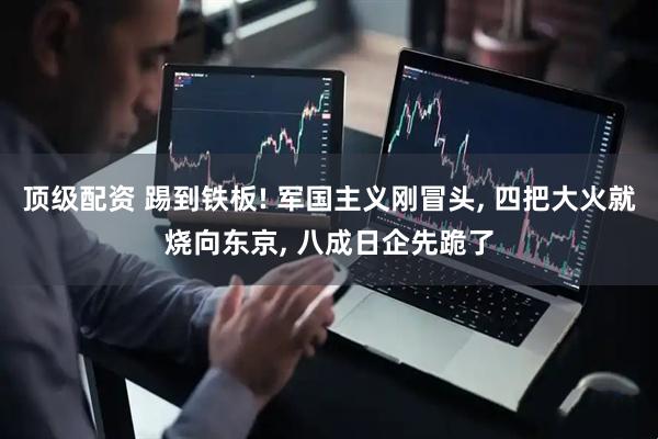 顶级配资 踢到铁板! 军国主义刚冒头, 四把大火就烧向东京, 八成日企先跪了