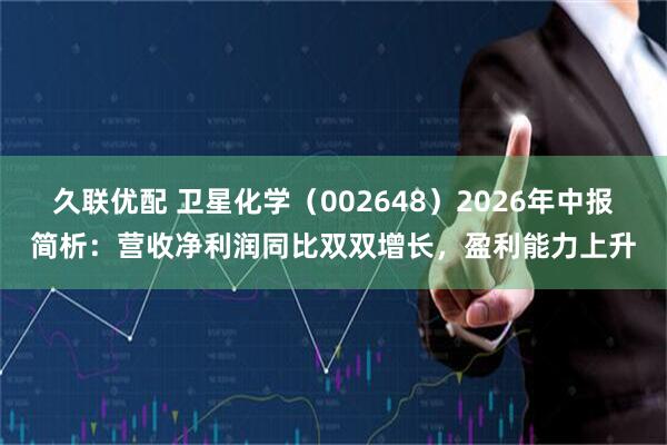 久联优配 卫星化学(002648)2026年中报简析:营收净利润同比双双增长,盈利能力上升
