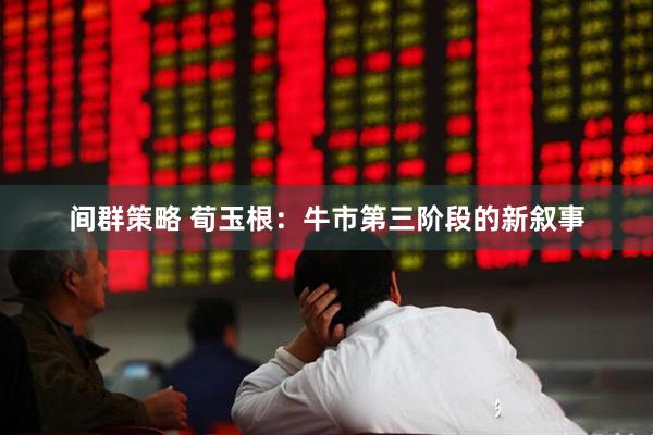 间群策略 荀玉根:牛市第三阶段的新叙事