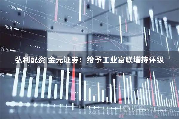 弘利配资 金元证券：给予工业富联增持评级