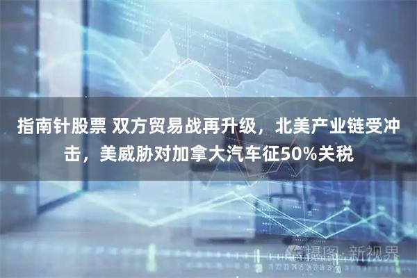 指南针股票 双方贸易战再升级，北美产业链受冲击，美威胁对加拿大汽车征50%关税