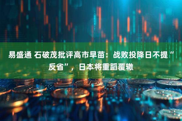 易盛通 石破茂批评高市早苗:战败投降日不提“反省”,日本将重蹈覆辙