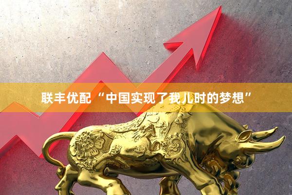 联丰优配 “中国实现了我儿时的梦想”